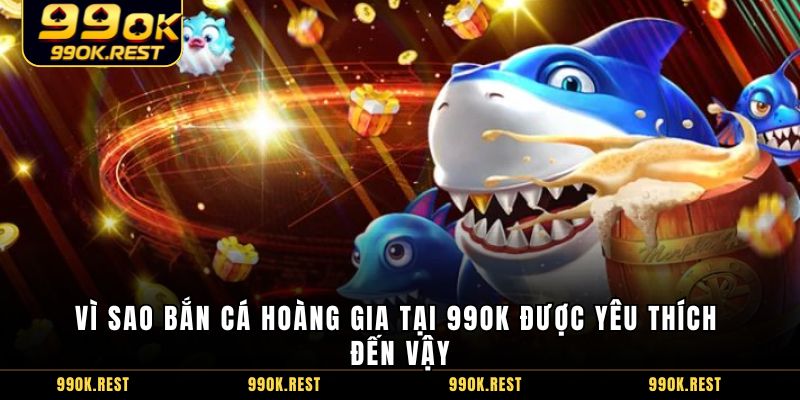 Vì sao Bắn Cá Hoàng Gia tại 99OK được yêu thích đến vậy